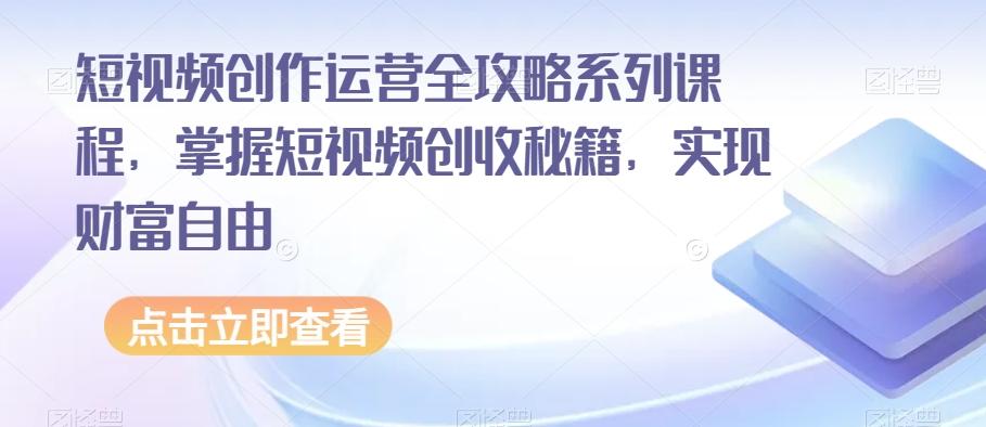 短视频创作运营全攻略系列课程，掌握短视频创收秘籍，实现财富自由-创新Ovo