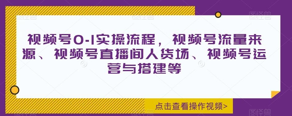 视频号0-1实操流程，视频号流量来源、视频号直播间人货场、视频号运营与搭建等-创新Ovo