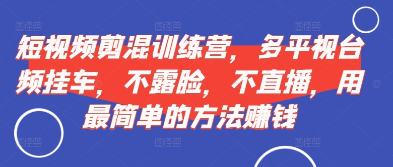 短视频‮剪混‬训练营，多平‮视台‬频挂车，不露脸，不直播，用最简单的方法赚钱-创新Ovo