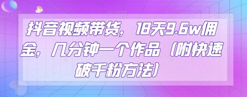 抖音视频带货，18天9.6w佣金，几分钟一个作品（附快速破千粉方法）【揭秘】-创新Ovo