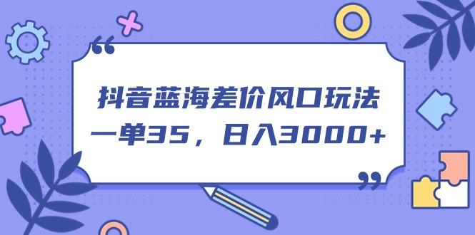 抖音蓝海差价风口玩法，一单35，日入3000+-创新Ovo