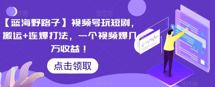 【蓝海野路子】视频号玩短剧，搬运+连爆打法，一个视频爆几万收益【揭秘】-创新Ovo