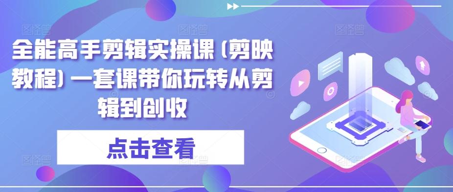 全能高手剪辑实操课(剪映教程)一套课带你玩转从剪辑到创收-创新Ovo