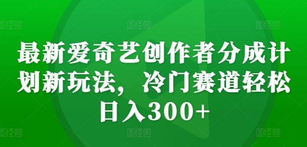 最新爱奇艺创作者分成计划新玩法，冷门赛道轻松日入300+【揭秘】-创新Ovo
