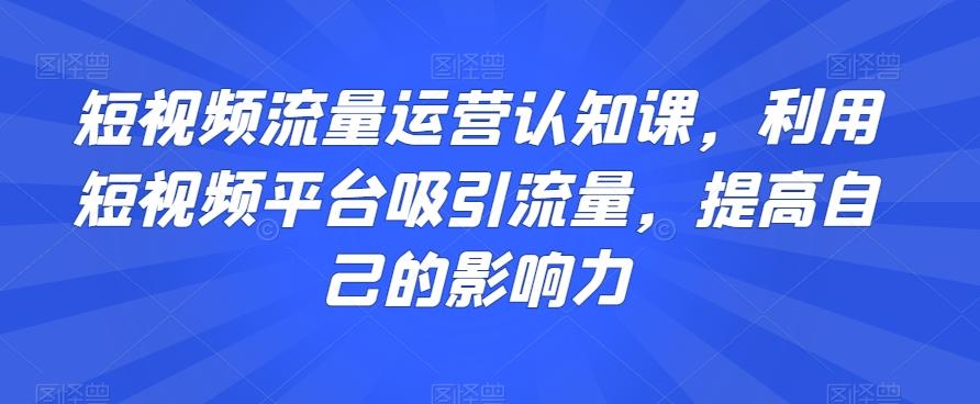 短视频流量运营认知课，利用短视频平台吸引流量，提高自己的影响力-创新Ovo