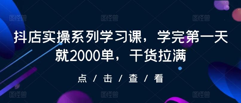 抖店实操系列学习课，学完第一天就2000单，干货拉满-创新Ovo