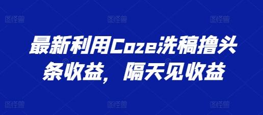 最新利用Coze洗稿撸头条收益，隔天见收益【揭秘】-创新Ovo
