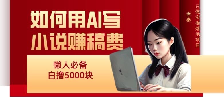 如何用AI写小说赚稿费、每天10分钟、单账号轻松月入5000-创新Ovo