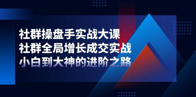 社群-操盘手实战大课：社群 全局增长成交实战，小白到大神的进阶之路-创新Ovo
