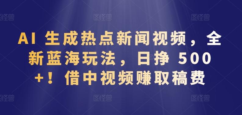 AI 生成热点新闻视频，全新蓝海玩法，日挣 500+!借中视频赚取稿费【揭秘】-创新Ovo