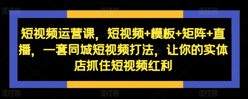 短视频运营课，短视频+模板+矩阵+直播，一套同城短视频打法，让你的实体店抓住短视频红利-创新Ovo