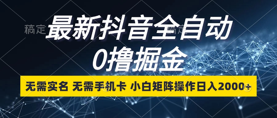 最新抖音全自动0撸掘金，无需实名，无需手机卡，小白矩阵操作日入2000+-创新Ovo