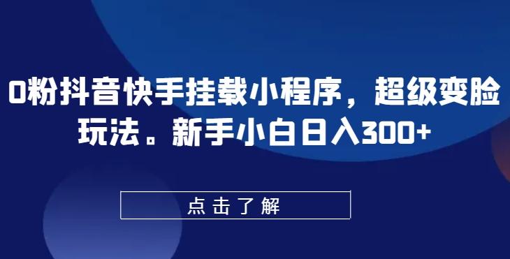 0粉抖音快手挂载小程序，超级变脸玩法，新手小白日入300+【揭秘】-创新Ovo