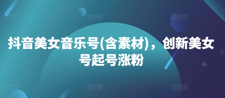 抖音美女音乐号(含素材)，创新美女号起号涨粉-创新Ovo