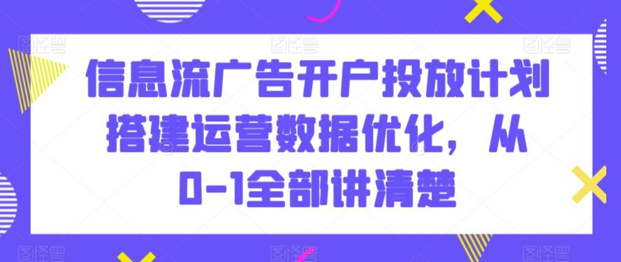 信息流广告开户投放计划搭建运营数据优化，从0-1全部讲清楚-创新Ovo