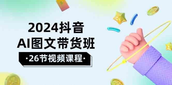 2024抖音AI图文带货班：在这个赛道上乘风破浪拿到好效果(26节课)-创新Ovo
