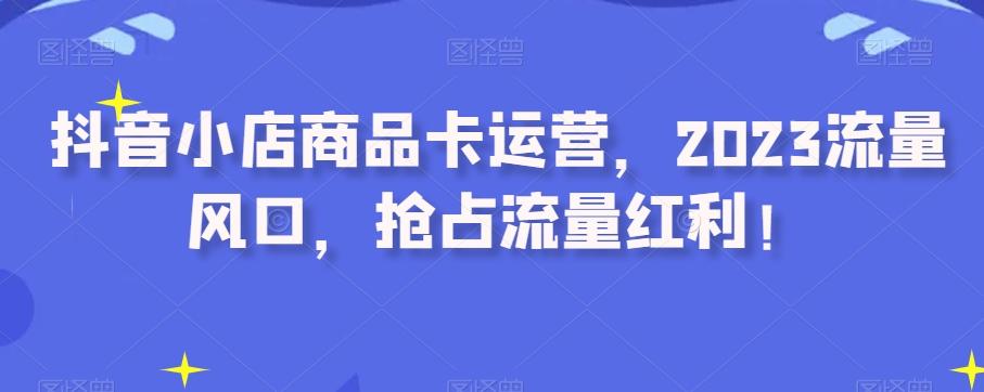 抖音小店商品卡运营，2023流量风口，抢占流量红利！-创新Ovo
