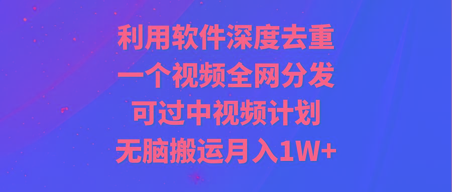 利用软件深度去重，一个视频全网分发，可过中视频计划，无脑搬运月入1W+-创新Ovo