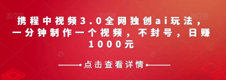 携程中视频3.0全网独创ai玩法，一分钟制作一个视频，不封号，日赚1000元【揭秘】-创新Ovo