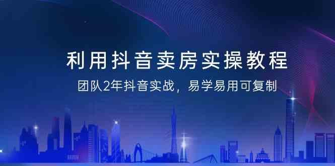 利用抖音卖房实操教程，团队2年抖音实战，易学易用可复制(无水印课程)-创新Ovo