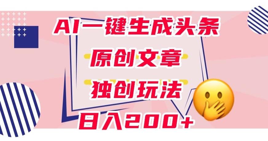 利用AI一键生成头条原创文章，0粉丝即可变现，稳定日入200+【揭秘】-创新Ovo