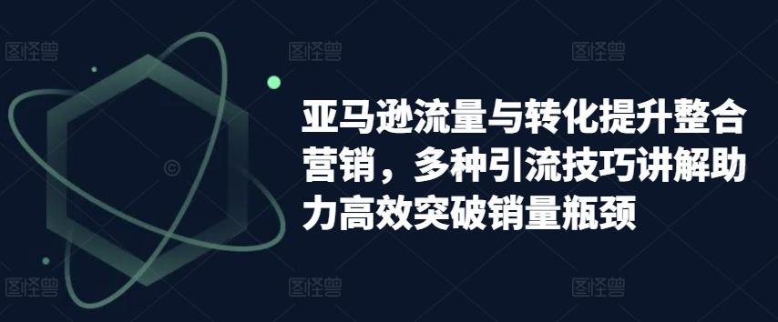 亚马逊流量与转化提升整合营销，多种引流技巧讲解助力高效突破销量瓶颈-创新Ovo