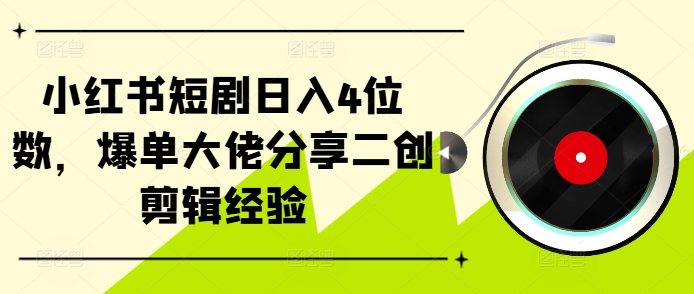 小红书短剧日入4位数，爆单大佬分享二创剪辑经验-创新Ovo