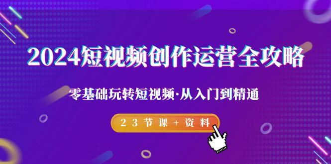 2024短视频-创作运营全攻略，零基础玩转短视频·从入门到精通-23节课+资料-创新Ovo