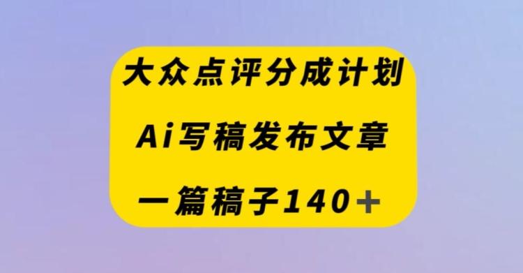 大众点评创作者分成计划，AI写稿发布文章，一篇文章收益140＋-创新Ovo