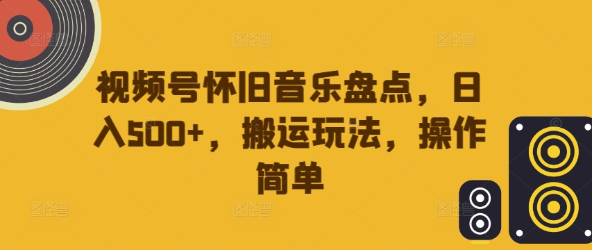 视频号怀旧音乐盘点，日入500+，搬运玩法，操作简单【揭秘】-创新Ovo