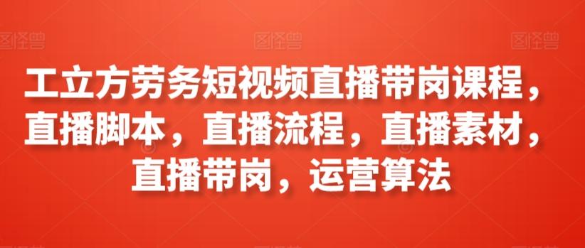 工立方劳务短视频直播带岗课程，直播脚本，直播流程，直播素材，直播带岗，运营算法-创新Ovo