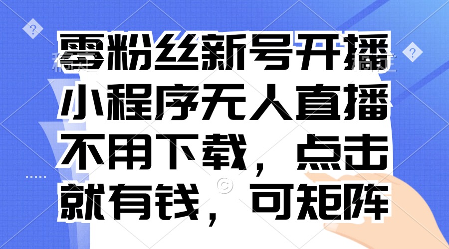 零粉丝新号开播 小程序无人直播，不用下载点击就有钱可矩阵-创新Ovo