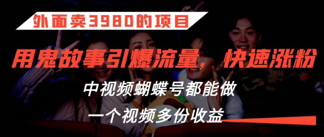 外面卖3980的项目，鬼故事引爆流量打法，中视频、蝴蝶号都能做，一个视频多份收益【揭秘】-创新Ovo