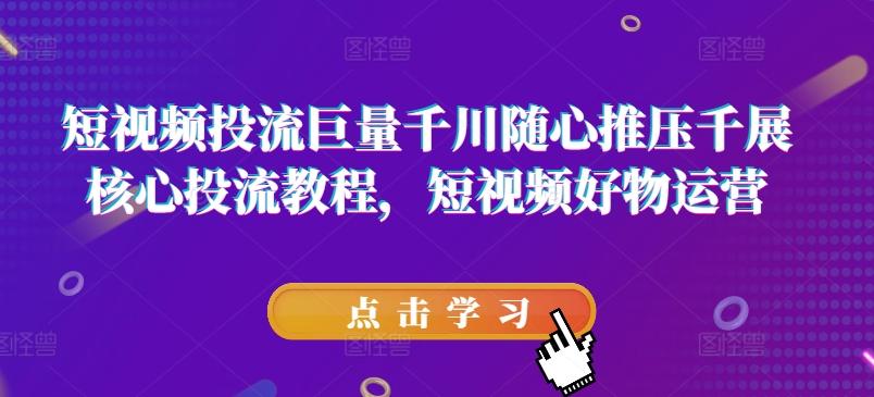 短视频投流巨量千川随心推压千展核心投流教程，短视频好物运营-创新Ovo
