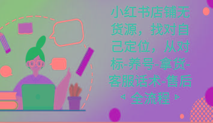 小红书店铺无货源课程，找对自己定位，从对标-养号-拿货-客服话术-售后全流程-创新Ovo
