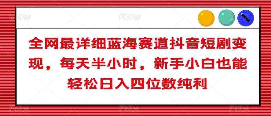 全网最详细蓝海赛道抖音短剧变现，每天半小时，新手小白也能轻松日入四位数纯利【揭秘】-创新Ovo
