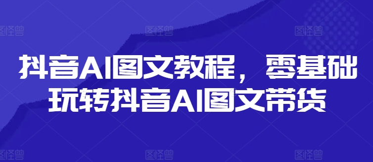 抖音AI图文教程，零基础玩转抖音AI图文带货-创新Ovo