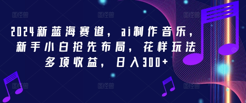 2024新蓝海赛道，ai制作音乐，新手小白抢先布局，花样玩法多项收益，日入300+【揭秘】-创新Ovo