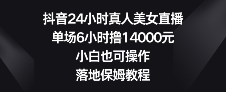 抖音24小时真人美女直播，单场6小时撸14000元，小白也可操作，落地保姆教程【揭秘】-创新Ovo