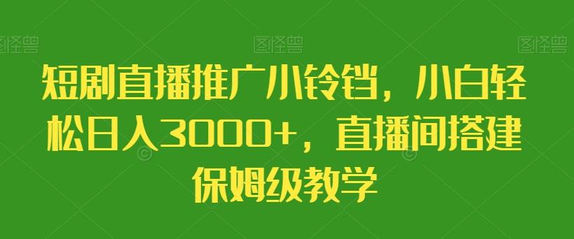 短剧直播推广小铃铛，小白轻松日入3000+，直播间搭建保姆级教学-创新Ovo