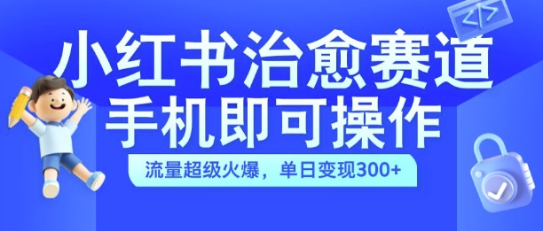 小红书治愈视频赛道，手机即可操作，流量超级火爆，单日变现300+【揭秘】-创新Ovo