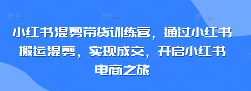 小红书混剪带货训练营，通过小红书搬运混剪，实现成交，开启小红书电商之旅-创新Ovo