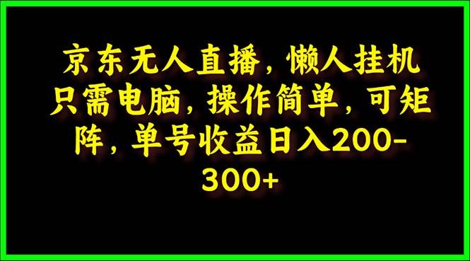 (9973期)京东无人直播，电脑挂机，操作简单，懒人专属，可矩阵操作 单号日入200-300-创新Ovo
