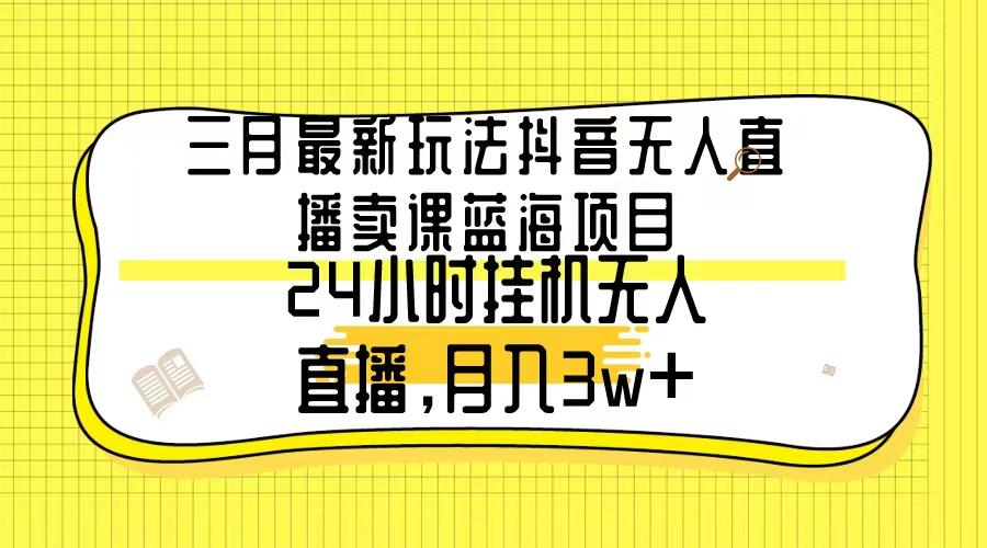 三月最新玩法抖音无人直播卖课蓝海项目，24小时无人直播，月入3w+-创新Ovo