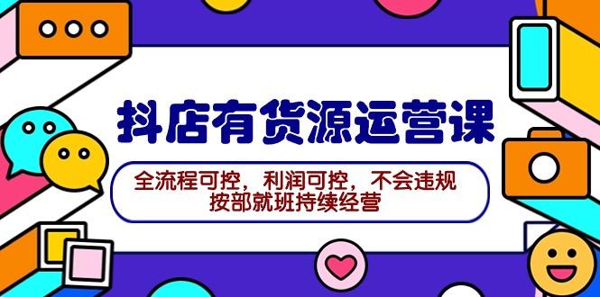 (9702期)2024抖店有货源运营课：全流程可控，利润可控，不会违规，按部就班持续经营-创新Ovo