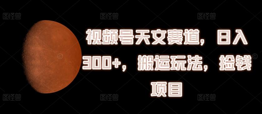 视频号天文赛道，日入300+，搬运玩法，捡钱项目【揭秘】-创新Ovo