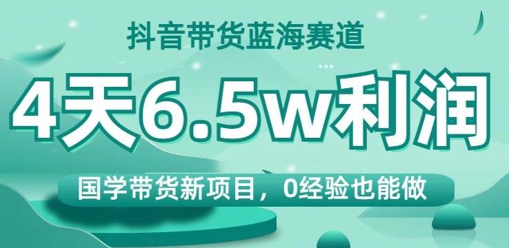 抖音带货蓝海赛道，国学带货新项目，0经验也能做，4天6.5w利润【揭秘】-创新Ovo