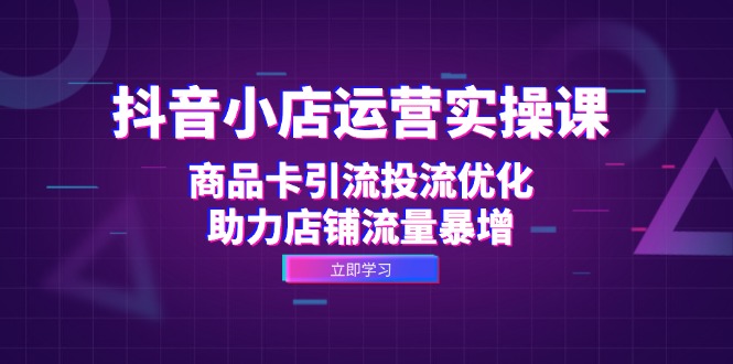 抖音小店运营实操课：商品卡引流投流优化，助力店铺流量暴增-创新Ovo