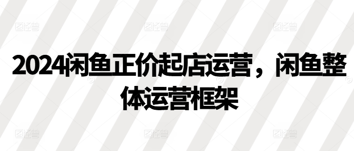 2024闲鱼正价起店运营，闲鱼整体运营框架-创新Ovo