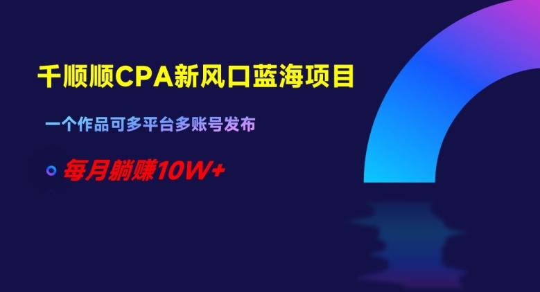 千顺顺CPA新风口蓝海项目，一个作品可多平台多账号发布，每月躺赚10W+【揭秘】-创新Ovo